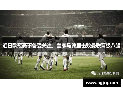 近日欧冠赛事备受关注，皇家马德里击败曼联晋级八强