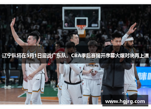 辽宁队将在5月1日迎战广东队，CBA季后赛揭开序幕火爆对决再上演