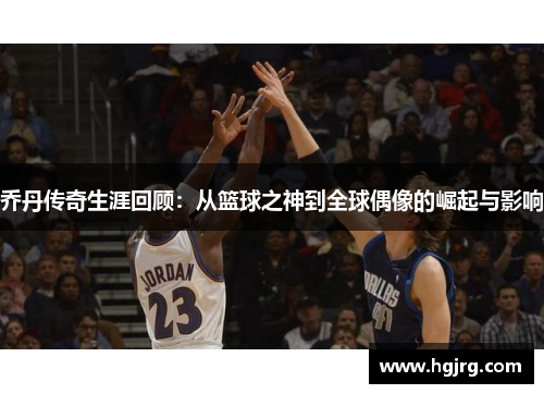 乔丹传奇生涯回顾：从篮球之神到全球偶像的崛起与影响