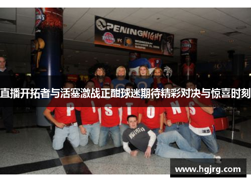 直播开拓者与活塞激战正酣球迷期待精彩对决与惊喜时刻