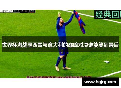 世界杯激战墨西哥与意大利的巅峰对决谁能笑到最后