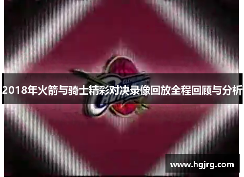 2018年火箭与骑士精彩对决录像回放全程回顾与分析